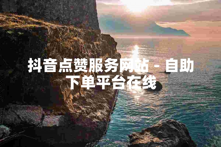 抖音点赞服务网站 - 自助下单平台在线
