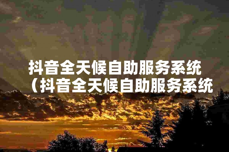 抖音全天候自助服务系统（抖音全天候自助服务系统无费）。