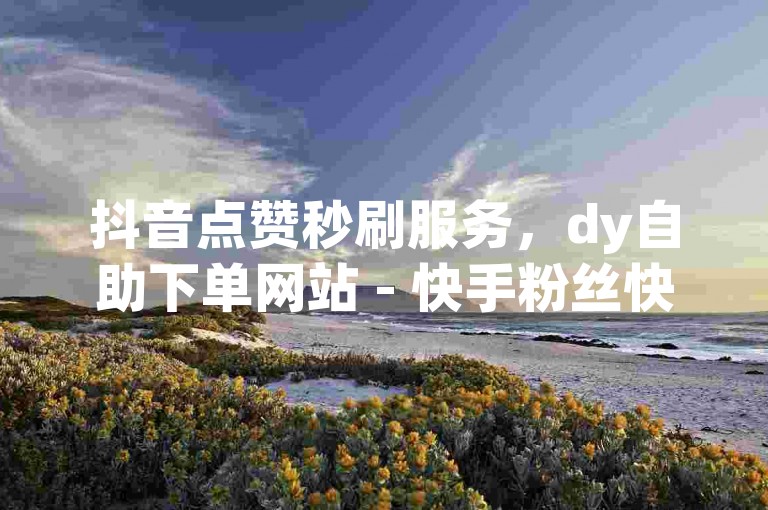 抖音点赞秒刷服务，dy自助下单网站 - 快手粉丝快速增长工具 - ks24小时在线业务平台。