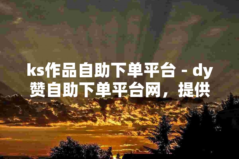 ks作品自助下单平台 - dy赞自助下单平台网，提供便捷的社交媒体服务，助力内容创作者轻松获得更多曝光和关注。