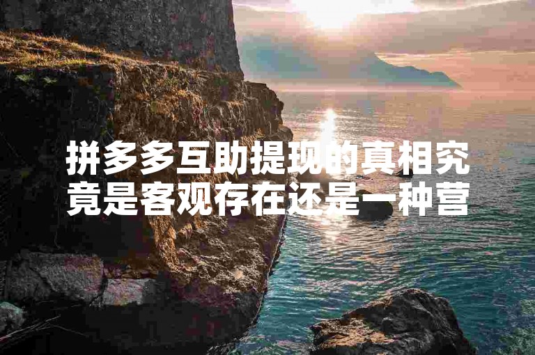 拼多多互助提现的真相究竟是客观存在还是一种营销策略？