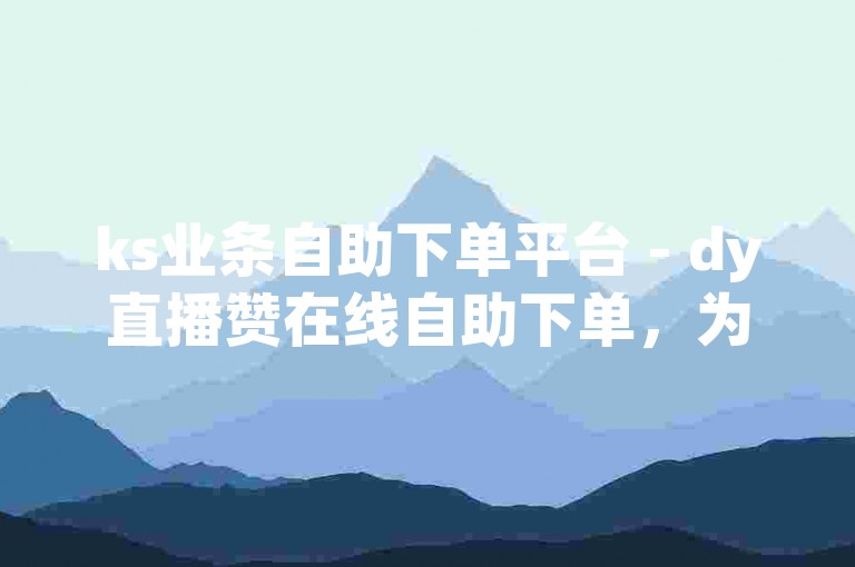 ks业条自助下单平台 - dy直播赞在线自助下单，为您提供便捷的服务体验。