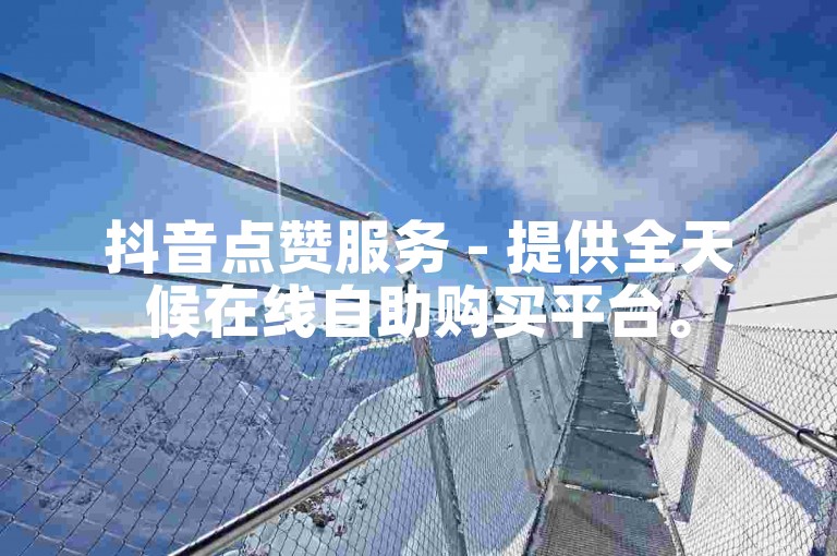 抖音点赞服务 - 提供全天候在线自助购买平台。