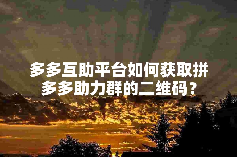 多多互助平台如何获取拼多多助力群的二维码？