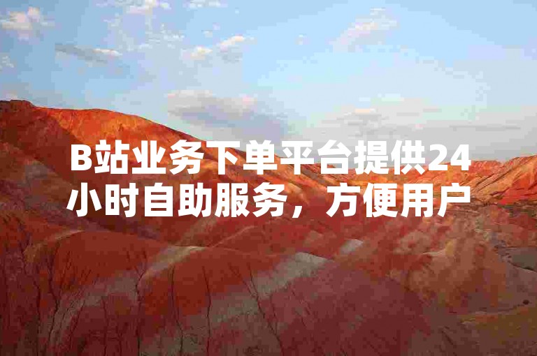 B站业务下单平台提供24小时自助服务，方便用户随时进行抖音点赞购买。
