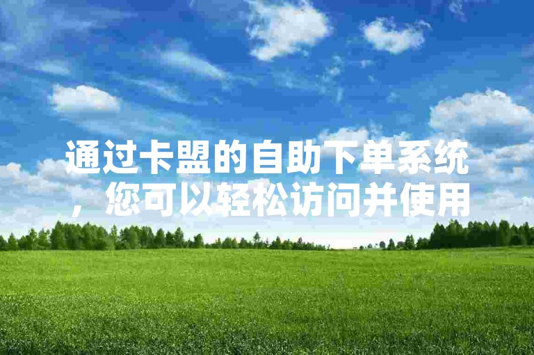 通过卡盟的自助下单系统，您可以轻松访问并使用ks业务下单平台。