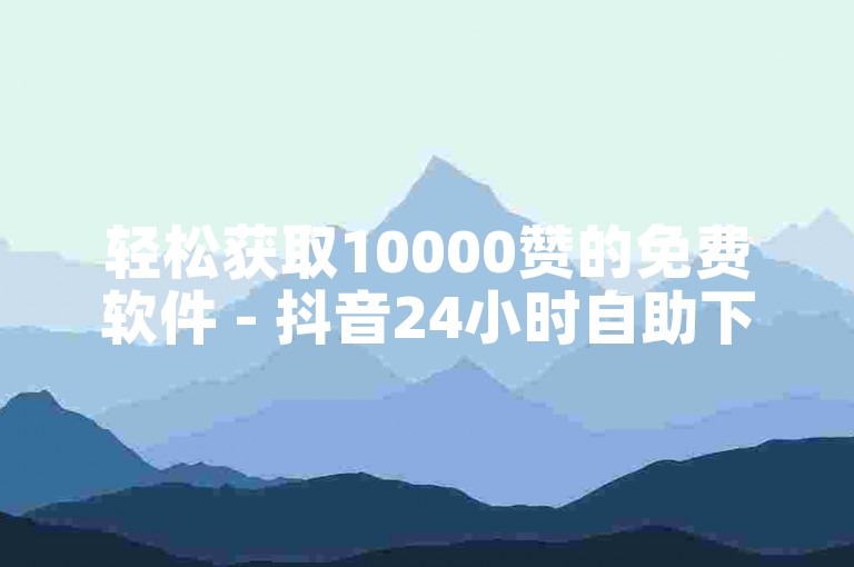 轻松获取10000赞的免费软件 - 抖音24小时自助下单平台官网
