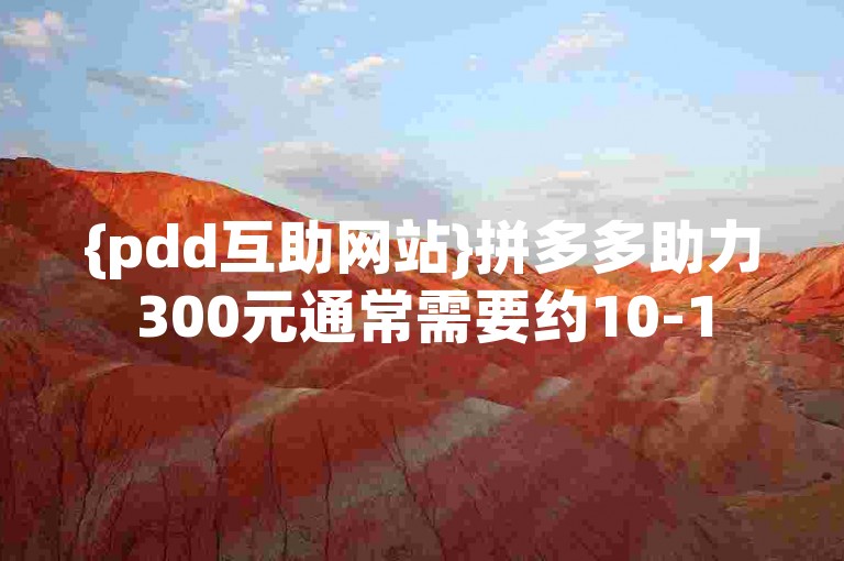 {pdd互助网站}拼多多助力300元通常需要约10-15人才能成功助力。
