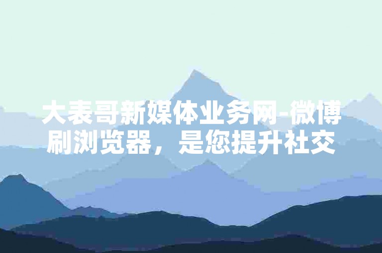 大表哥新媒体业务网-微博刷浏览器，是您提升社交媒体影响力的得力助手。