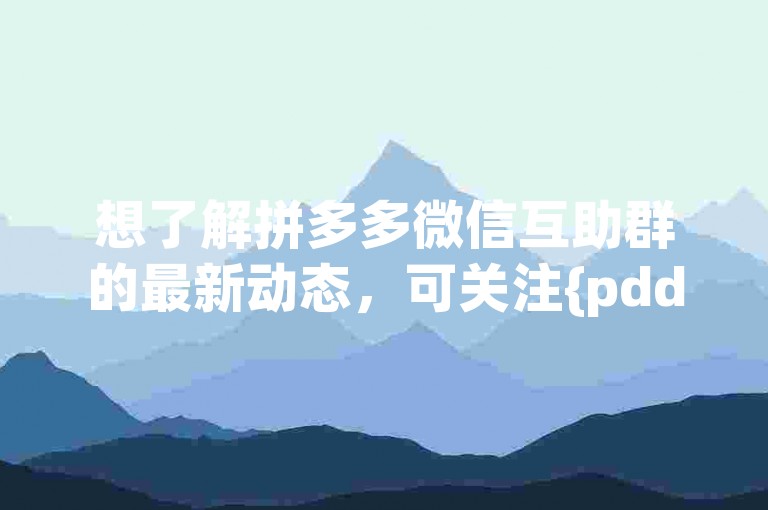 想了解拼多多微信互助群的最新动态，可关注{pdd助力平台}的官方公告或群内通知。