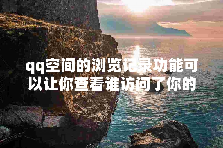 qq空间的浏览记录功能可以让你查看谁访问了你的个人主页，同时，回森免费涨粉丝平台和云商城APP提供了便捷的下载服务，而抖音免费点赞业务平台则能帮助你增加视频的互动量。