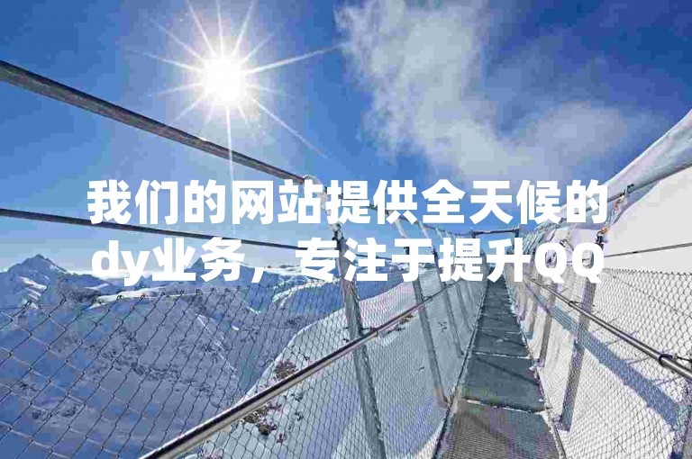 我们的网站提供全天候的dy业务，专注于提升QQ访客量。