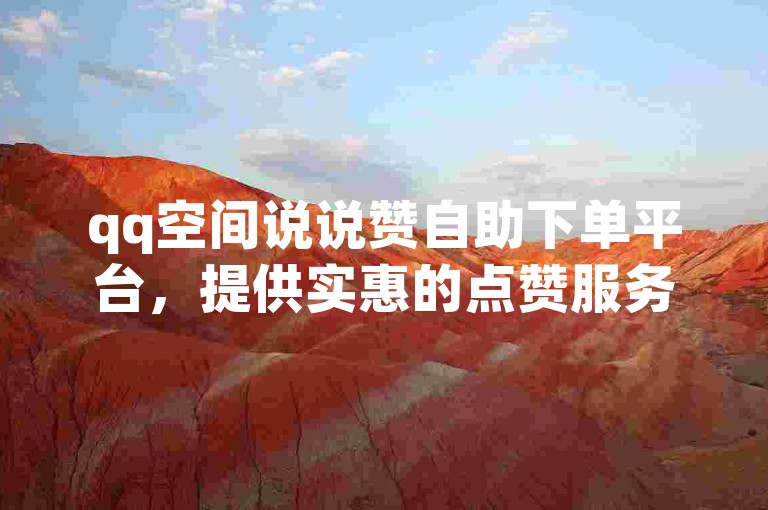 qq空间说说赞自助下单平台，提供实惠的点赞服务。