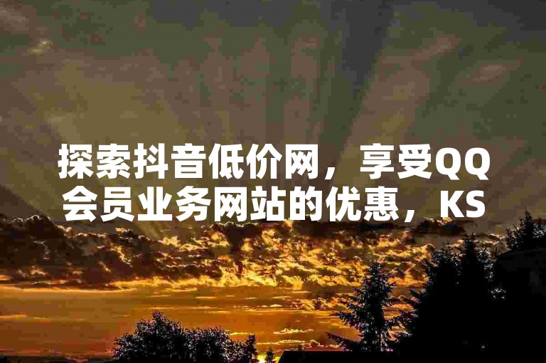 探索抖音低价网，享受QQ会员业务网站的优惠，KS买站一块钱100个，尽在KS免费业务平台云小店。