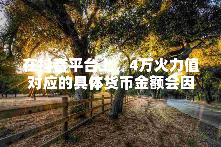 在抖音平台上，4万火力值对应的具体货币金额会因平台政策和市场变化而有所不同。