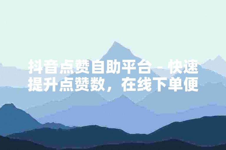 抖音点赞自助平台 - 快速提升点赞数，在线下单便捷服务。