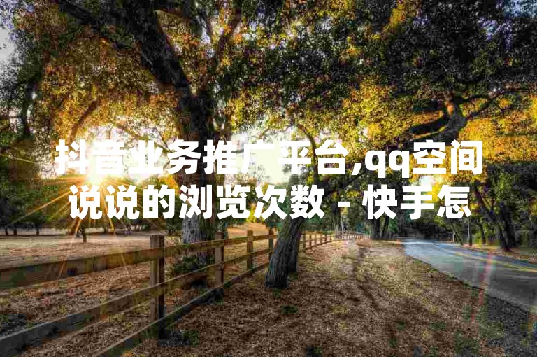 抖音业务推广平台,qq空间说说的浏览次数 - 快手怎么无限刷亲密值 - 发卡网自动发卡平台