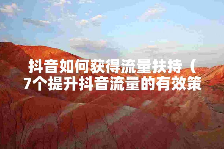 抖音如何获得流量扶持（7个提升抖音流量的有效策略）。