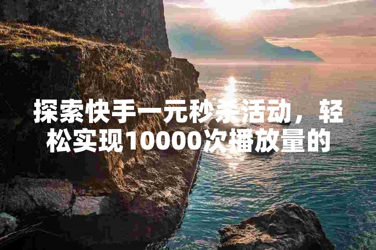 探索快手一元秒杀活动，轻松实现10000次播放量的突破。