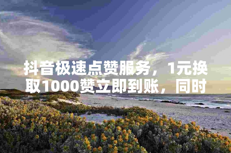 抖音极速点赞服务，1元换取1000赞立即到账，同时享受免费粉丝增长的独家技巧。