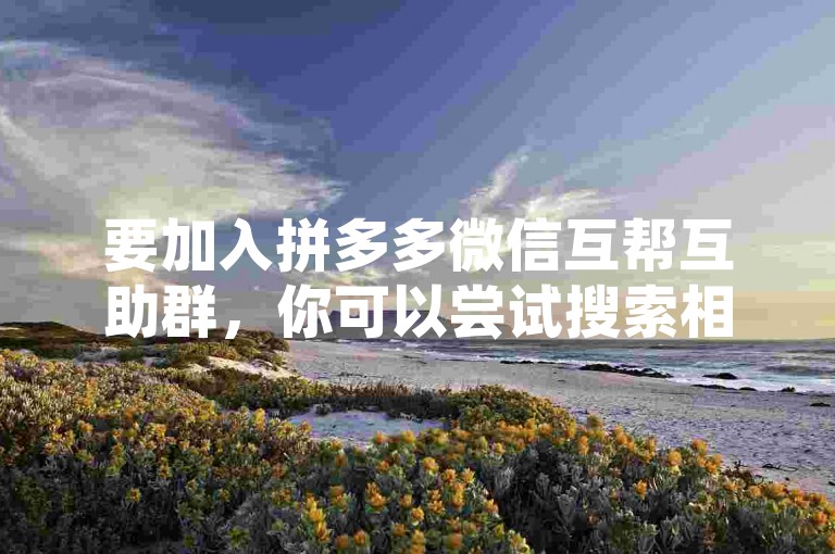 要加入拼多多微信互帮互助群，你可以尝试搜索相关的微信群二维码或通过朋友邀请链接直接进入。