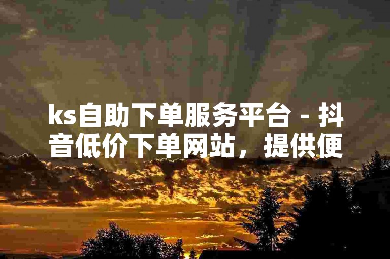 ks自助下单服务平台 - 抖音低价下单网站，提供便捷的在线服务。