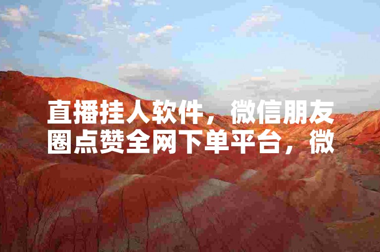 直播挂人软件，微信朋友圈点赞全网下单平台，微博业务购买。