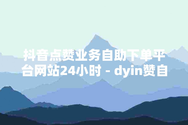 抖音点赞业务自助下单平台网站24小时 - dyin赞自助下单卡盟