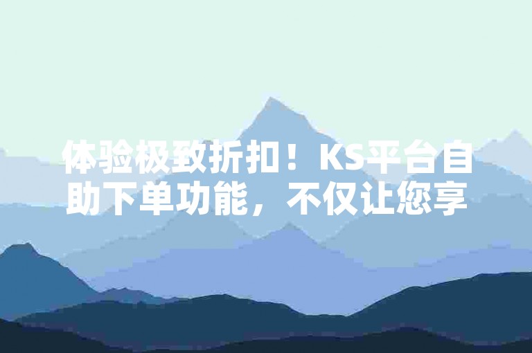 体验极致折扣！KS平台自助下单功能，不仅让您享受超值优惠，还能激发消费者对特惠商品的热情。