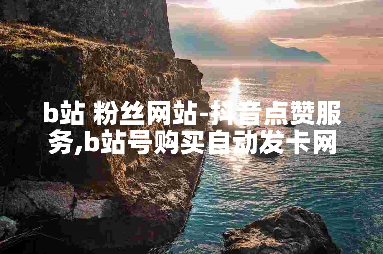 b站 粉丝网站-抖音点赞服务,b站号购买自动发卡网