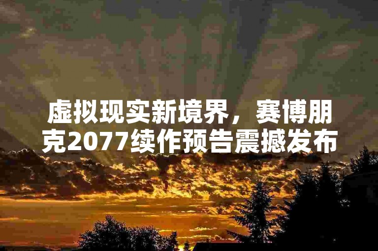 虚拟现实新境界，赛博朋克2077续作预告震撼发布，2026年未来都市探险即将启程！🌃🤖