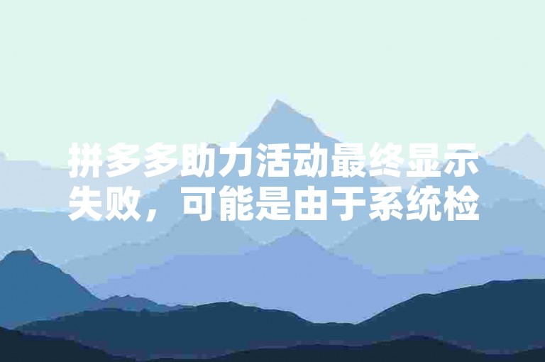 拼多多助力活动最终显示失败，可能是由于系统检测到异常操作或助力行为不符合平台规则。