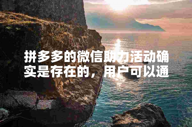 拼多多的微信助力活动确实是存在的，用户可以通过多多帮助力平台来参与。