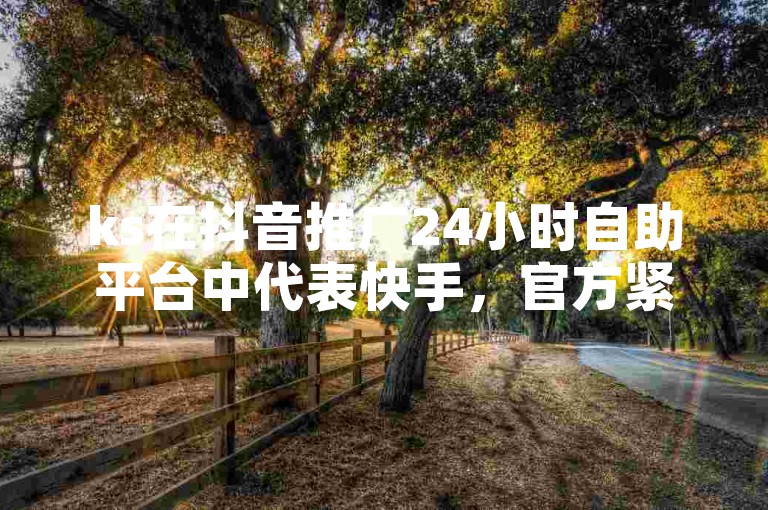 ks在抖音推广24小时自助平台中代表快手，官方紧急辟谣2024年相关谣言。