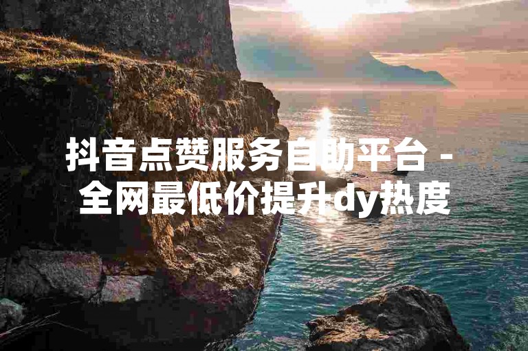 抖音点赞服务自助平台 - 全网最低价提升dy热度