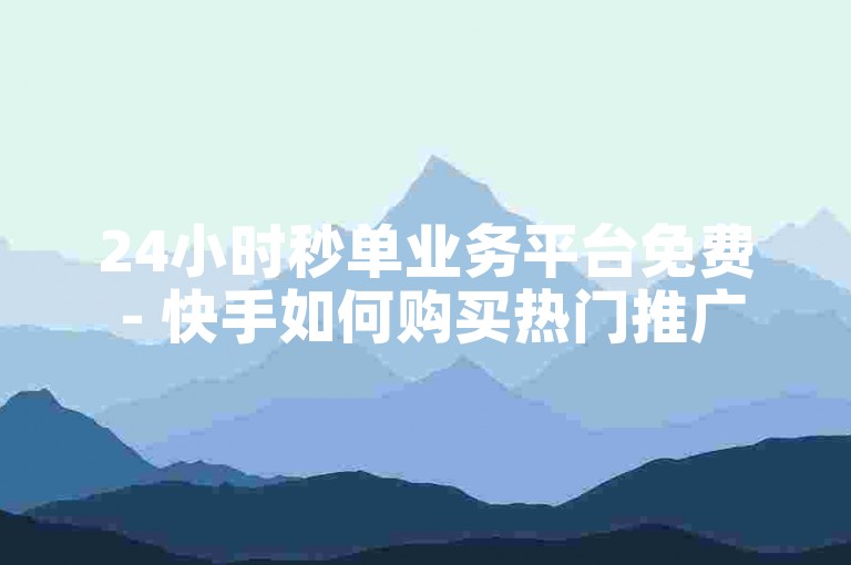 24小时秒单业务平台免费 - 快手如何购买热门推广服务。