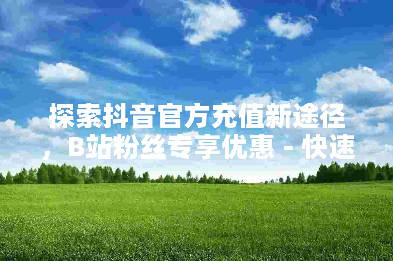 探索抖音官方充值新途径，B站粉丝专享优惠 - 快速提升KS恋人亲密度，全天候自助下单服务。