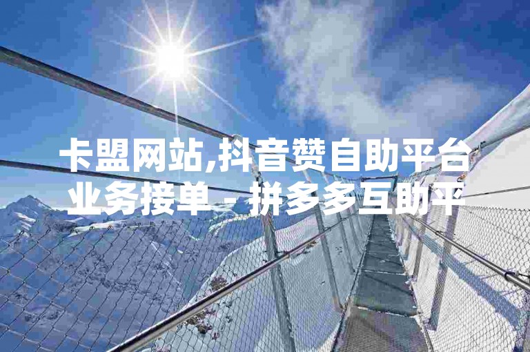 卡盟网站,抖音赞自助平台业务接单 - 拼多多互助平台 - qq秒赞自助网站官网，提供一站式的社交媒体增值服务。