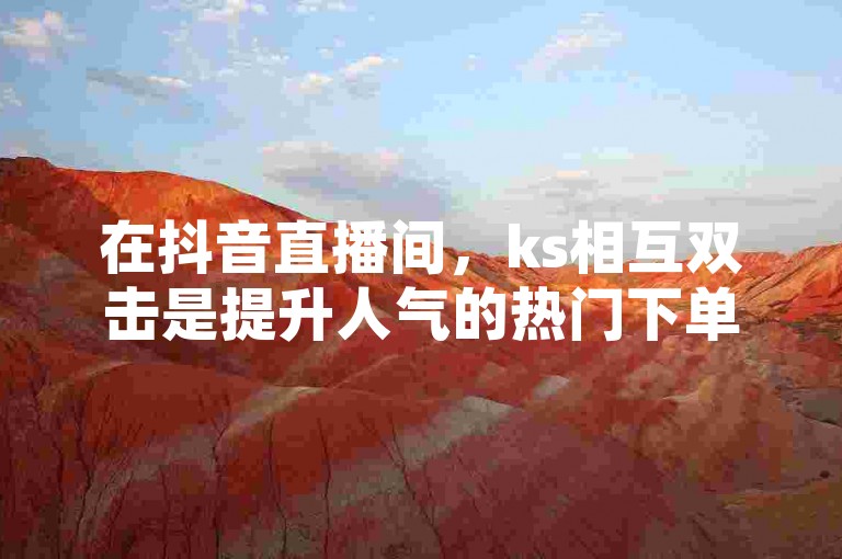 在抖音直播间，ks相互双击是提升人气的热门下单平台。