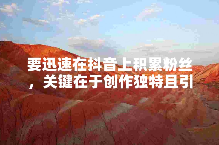要迅速在抖音上积累粉丝，关键在于创作独特且引人入胜的内容。