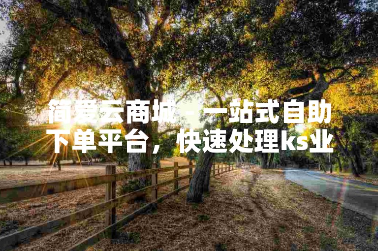 简爱云商城 - 一站式自助下单平台，快速处理ks业务，实现秒到账服务。