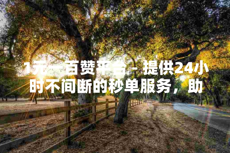 1元一百赞平台 - 提供24小时不间断的秒单服务，助力DY平台用户快速增加点赞数。