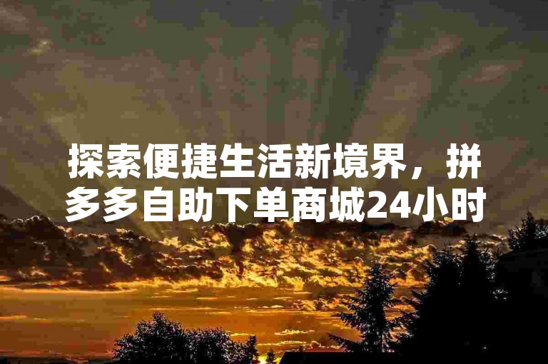 探索便捷生活新境界，拼多多自助下单商城24小时不打烊，更有抖音粉丝双击播放仅需0.01元，大地马山房产活动火热进行中，腾讯会员特惠0.1元即可开通。