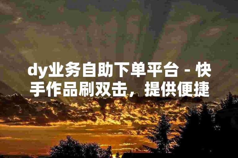 dy业务自助下单平台 - 快手作品刷双击，提供便捷的服务体验。