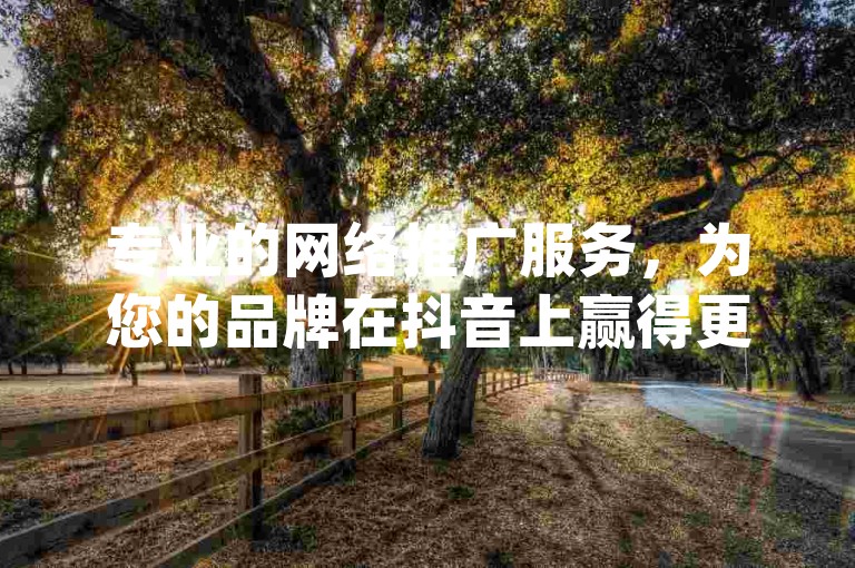 专业的网络推广服务，为您的品牌在抖音上赢得更多关注 - qqc十年经验打造顶级MBA资源库 - 选择我们，享受最可靠的Ks业务订购体验。