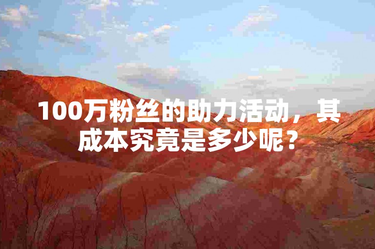 100万粉丝的助力活动，其成本究竟是多少呢？