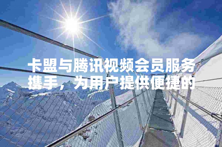 卡盟与腾讯视频会员服务携手，为用户提供便捷的会员体验。
