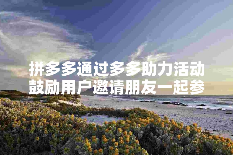 拼多多通过多多助力活动鼓励用户邀请朋友一起参与，共同享受购物优惠。