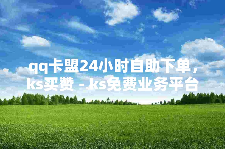 qq卡盟24小时自助下单，ks买赞 - ks免费业务平台云小店，dy业务24小时下单。