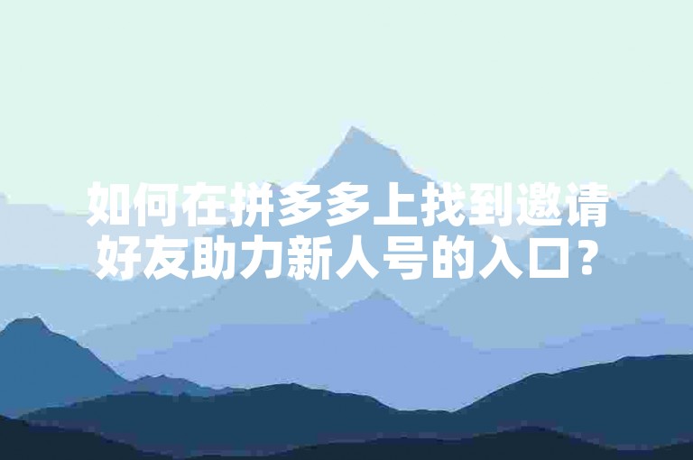 如何在拼多多上找到邀请好友助力新人号的入口？